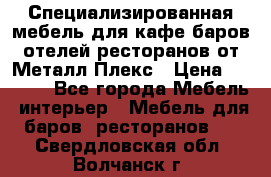 Специализированная мебель для кафе,баров,отелей,ресторанов от Металл Плекс › Цена ­ 5 000 - Все города Мебель, интерьер » Мебель для баров, ресторанов   . Свердловская обл.,Волчанск г.